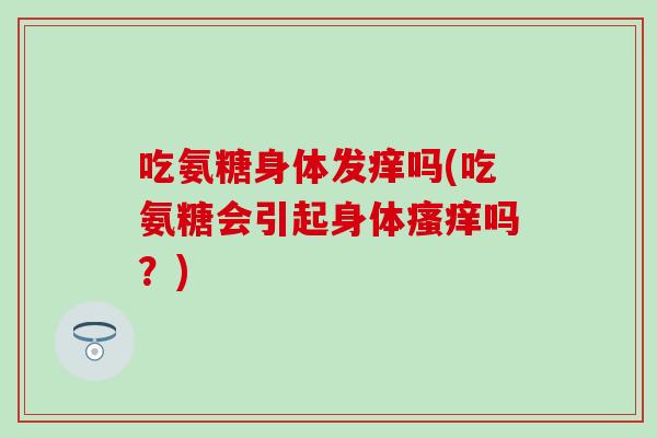 吃氨糖身体发痒吗(吃氨糖会引起身体瘙痒吗？)-第1张图片-氨糖科普网