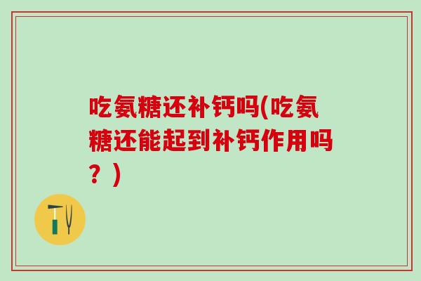 吃氨糖还补钙吗(吃氨糖还能起到补钙作用吗？)-第1张图片-氨糖科普网