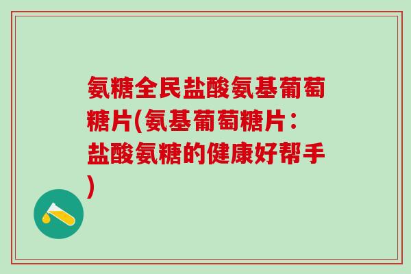 氨糖全民盐酸氨基葡萄糖片(氨基葡萄糖片:盐酸氨糖的健康好帮手)-第1张图片-氨糖科普网 氨糖全民盐酸氨基葡萄糖片(氨基葡萄糖片:盐酸氨糖的健康好帮手)-第1张图片-氨糖科普网