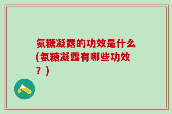 氨糖凝露的功效是什么(氨糖凝露有哪些功效?)-第1张图片-氨糖科普网 氨糖凝露的功效是什么(氨糖凝露有哪些功效?)-第1张图片-氨糖科普网