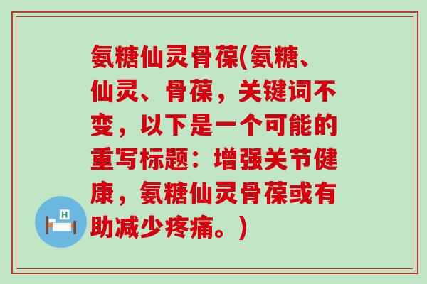氨糖仙灵骨葆(氨糖、仙灵、骨葆,关键词不变,以下是一个可能的重写标题:增强关节健康,氨糖仙灵骨葆或有助减少疼痛。)-第1张图片-氨糖科普网 氨糖仙灵骨葆(氨糖、仙灵、骨葆,关键词不变,以下是一个可能的重写标题:增强关节健康,氨糖仙灵骨葆或有助减少疼痛。)-第1张图片-氨糖科普网