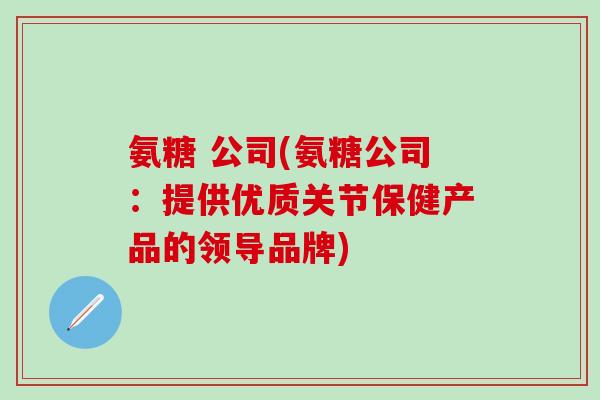 氨糖 公司(氨糖公司:提供优质关节保健产品的领导品牌)-第1张图片-氨糖科普网 氨糖 公司(氨糖公司:提供优质关节保健产品的领导品牌)-第1张图片-氨糖科普网