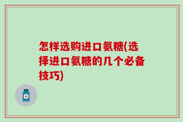 怎样选购进口氨糖(选择进口氨糖的几个必备技巧)-第1张图片-氨糖科普网 怎样选购进口氨糖(选择进口氨糖的几个必备技巧)-第1张图片-氨糖科普网