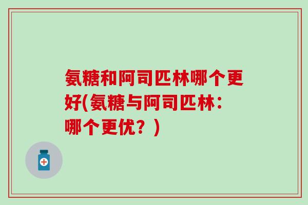 氨糖和阿司匹林哪个更好(氨糖与阿司匹林：哪个更优？)-第1张图片-氨糖科普网