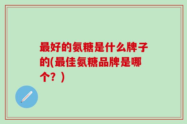最好的氨糖是什么牌子的(最佳氨糖品牌是哪个？)-第1张图片-氨糖科普网