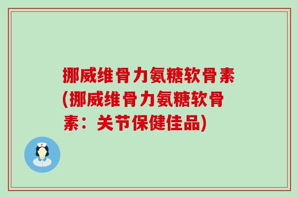 挪威维骨力氨糖软骨素(挪威维骨力氨糖软骨素:关节保健佳品)-第1张图片-氨糖科普网 挪威维骨力氨糖软骨素(挪威维骨力氨糖软骨素:关节保健佳品)-第1张图片-氨糖科普网