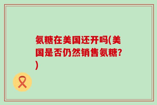 氨糖在美国还开吗(美国是否仍然销售氨糖?)-第1张图片-氨糖科普网 氨糖在美国还开吗(美国是否仍然销售氨糖?)-第1张图片-氨糖科普网