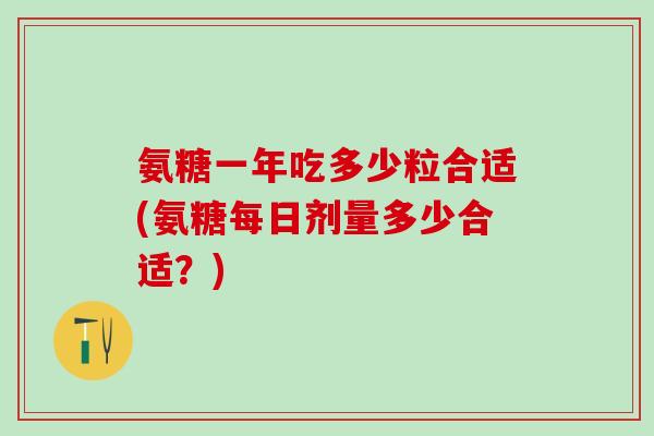 氨糖一年吃多少粒合适(氨糖每日剂量多少合适?)-第1张图片-氨糖科普网 氨糖一年吃多少粒合适(氨糖每日剂量多少合适?)-第1张图片-氨糖科普网