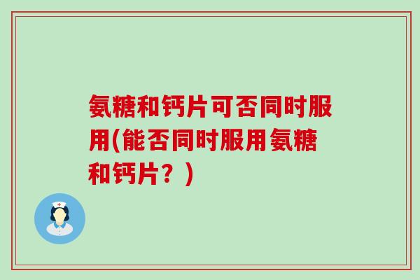 氨糖和钙片可否同时服用(能否同时服用氨糖和钙片?)-第1张图片-氨糖科普网 氨糖和钙片可否同时服用(能否同时服用氨糖和钙片?)-第1张图片-氨糖科普网
