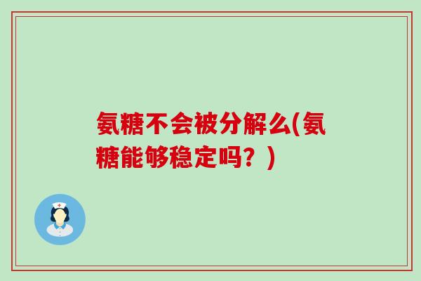 氨糖不会被分解么(氨糖能够稳定吗？)-第1张图片-氨糖科普网