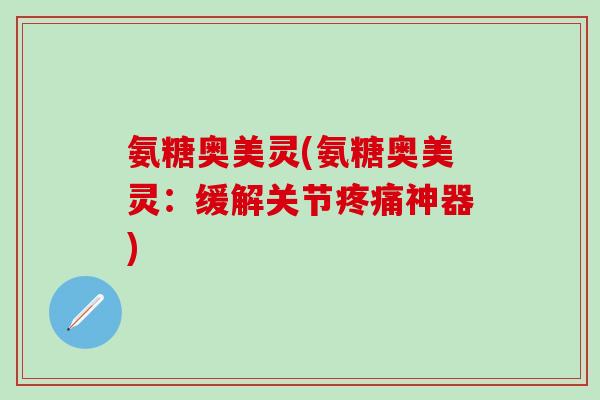 氨糖奥美灵(氨糖奥美灵:缓解关节疼痛神器)-第1张图片-氨糖科普网 氨糖奥美灵(氨糖奥美灵:缓解关节疼痛神器)-第1张图片-氨糖科普网