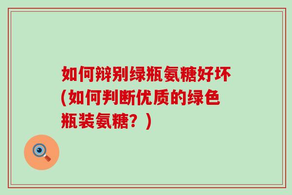 如何辩别绿瓶氨糖好坏(如何判断优质的绿色瓶装氨糖?)-第1张图片-氨糖科普网 如何辩别绿瓶氨糖好坏(如何判断优质的绿色瓶装氨糖?)-第1张图片-氨糖科普网