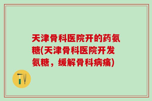 天津骨科医院开的药氨糖(天津骨科医院开发氨糖,缓解骨科病痛)-第1张图片-氨糖科普网 天津骨科医院开的药氨糖(天津骨科医院开发氨糖,缓解骨科病痛)-第1张图片-氨糖科普网