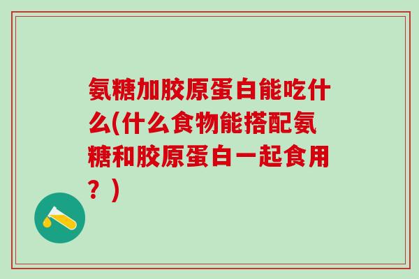氨糖加胶原蛋白能吃什么(什么食物能搭配氨糖和胶原蛋白一起食用?)-第1张图片-氨糖科普网 氨糖加胶原蛋白能吃什么(什么食物能搭配氨糖和胶原蛋白一起食用?)-第1张图片-氨糖科普网