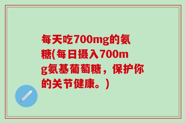 每天吃700mg的氨糖(每日摄入700mg氨基葡萄糖，保护你的关节健康。)-第1张图片-氨糖科普网