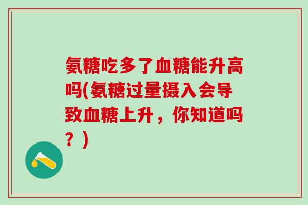 氨糖吃多了血糖能升高吗(氨糖过量摄入会导致血糖上升,你知道吗?)-第1张图片-氨糖科普网 氨糖吃多了血糖能升高吗(氨糖过量摄入会导致血糖上升,你知道吗?)-第1张图片-氨糖科普网