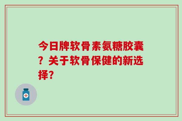 今日牌软骨素氨糖胶囊?关于软骨保健的新选择?-第1张图片-氨糖科普网 今日牌软骨素氨糖胶囊?关于软骨保健的新选择?-第1张图片-氨糖科普网