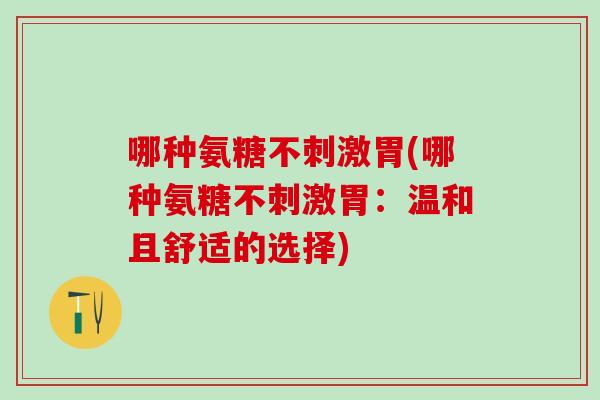 哪种氨糖不刺激胃(哪种氨糖不刺激胃:温和且舒适的选择)-第1张图片-氨糖科普网 哪种氨糖不刺激胃(哪种氨糖不刺激胃:温和且舒适的选择)-第1张图片-氨糖科普网