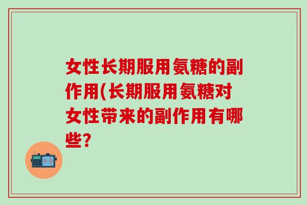 女性长期服用氨糖的副作用(长期服用氨糖对女性带来的副作用有哪些？-第1张图片-氨糖科普网