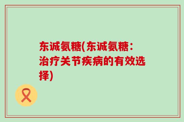 东诚氨糖(东诚氨糖：治疗关节疾病的有效选择)-第1张图片-氨糖科普网