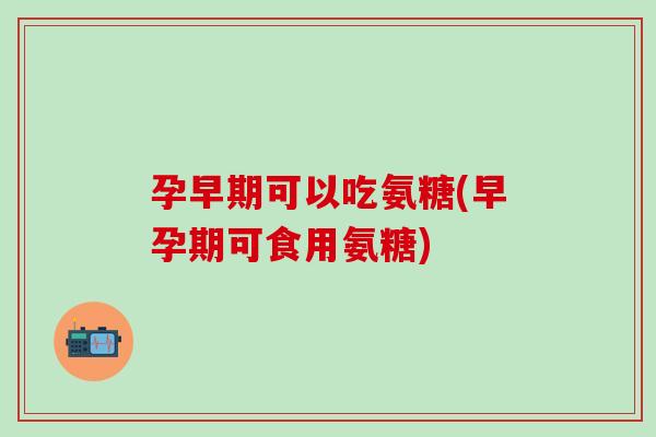 孕早期可以吃氨糖(早孕期可食用氨糖)-第1张图片-氨糖科普网 孕早期可以吃氨糖(早孕期可食用氨糖)-第1张图片-氨糖科普网
