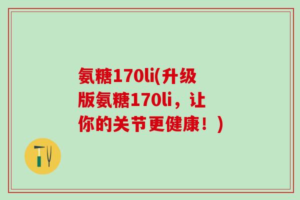 氨糖170li(升级版氨糖170li,让你的关节更健康!)-第1张图片-氨糖科普网 氨糖170li(升级版氨糖170li,让你的关节更健康!)-第1张图片-氨糖科普网