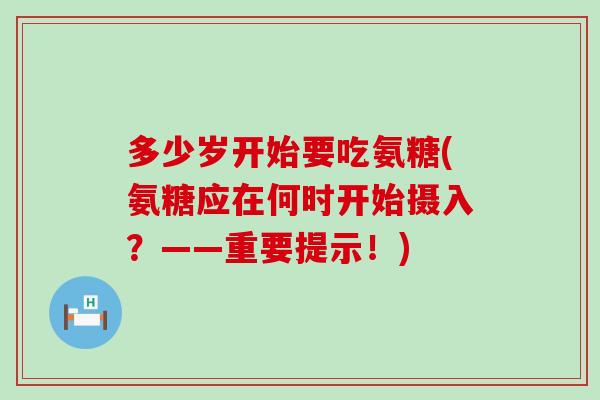 多少岁开始要吃氨糖(氨糖应在何时开始摄入？——重要提示！)-第1张图片-氨糖科普网