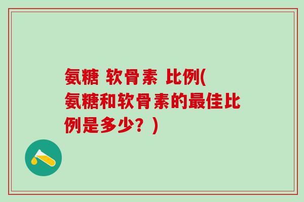氨糖 软骨素 比例(氨糖和软骨素的最佳比例是多少?)-第1张图片-氨糖科普网 氨糖 软骨素 比例(氨糖和软骨素的最佳比例是多少?)-第1张图片-氨糖科普网