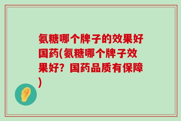 氨糖哪个牌子的效果好国药(氨糖哪个牌子效果好?国药品质有保障)-第1张图片-氨糖科普网 氨糖哪个牌子的效果好国药(氨糖哪个牌子效果好?国药品质有保障)-第1张图片-氨糖科普网