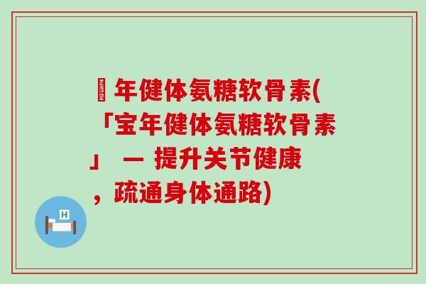 栢年健体氨糖软骨素(「宝年健体氨糖软骨素」 — 提升关节健康，疏通身体通路)-第1张图片-氨糖科普网