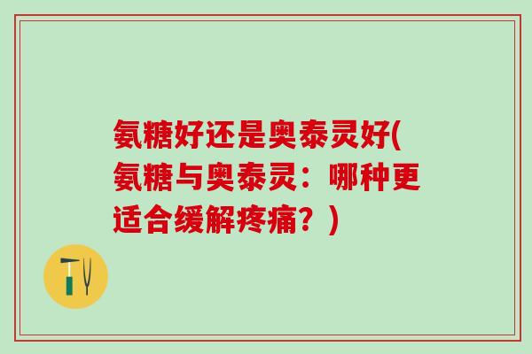 氨糖好还是奥泰灵好(氨糖与奥泰灵:哪种更适合缓解疼痛?)-第1张图片-氨糖科普网 氨糖好还是奥泰灵好(氨糖与奥泰灵:哪种更适合缓解疼痛?)-第1张图片-氨糖科普网