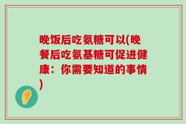 晚饭后吃氨糖可以(晚餐后吃氨基糖可促进健康：你需要知道的事情)-第1张图片-氨糖科普网