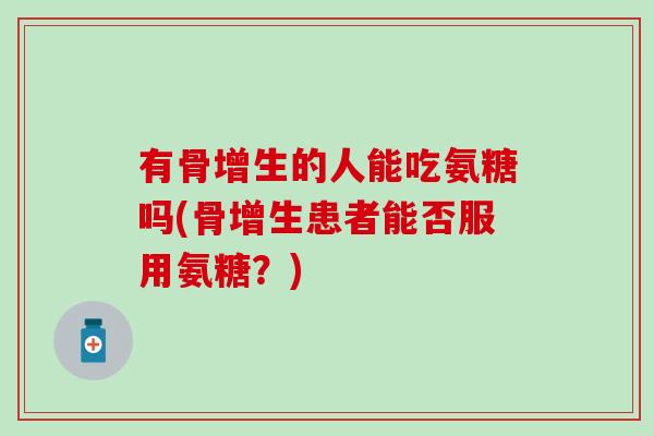有骨增生的人能吃氨糖吗(骨增生患者能否服用氨糖?)-第1张图片-氨糖科普网 有骨增生的人能吃氨糖吗(骨增生患者能否服用氨糖?)-第1张图片-氨糖科普网