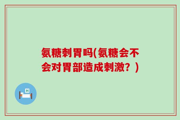 氨糖刺胃吗(氨糖会不会对胃部造成刺激？)-第1张图片-氨糖科普网