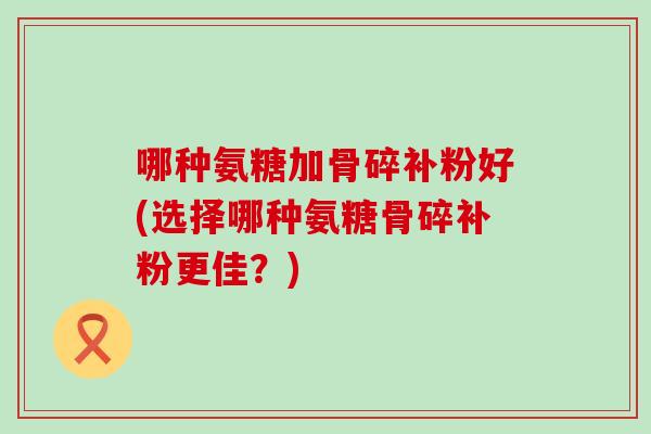 哪种氨糖加骨碎补粉好(选择哪种氨糖骨碎补粉更佳?)-第1张图片-氨糖科普网 哪种氨糖加骨碎补粉好(选择哪种氨糖骨碎补粉更佳?)-第1张图片-氨糖科普网
