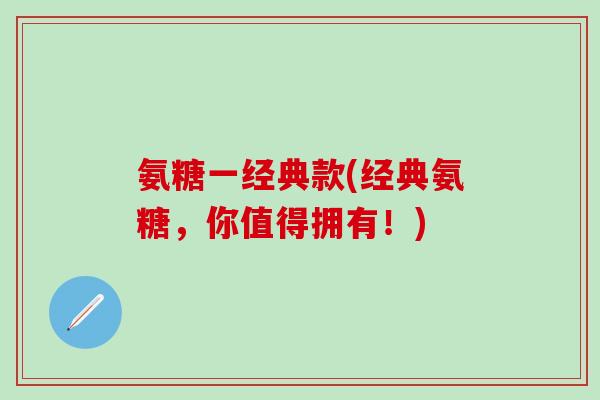 氨糖一经典款(经典氨糖,你值得拥有!)-第1张图片-氨糖科普网 氨糖一经典款(经典氨糖,你值得拥有!)-第1张图片-氨糖科普网