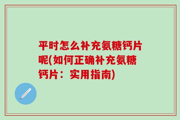 平时怎么补充氨糖钙片呢(如何正确补充氨糖钙片：实用指南)-第1张图片-氨糖科普网