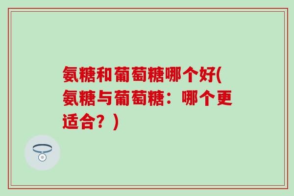 氨糖和葡萄糖哪个好(氨糖与葡萄糖:哪个更适合?)-第1张图片-氨糖科普网 氨糖和葡萄糖哪个好(氨糖与葡萄糖:哪个更适合?)-第1张图片-氨糖科普网