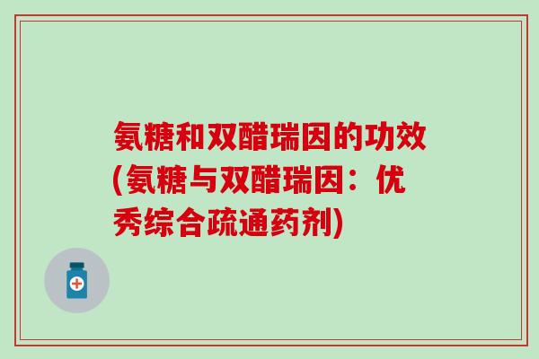 氨糖和双醋瑞因的功效(氨糖与双醋瑞因:优秀综合疏通药剂)-第1张图片-氨糖科普网 氨糖和双醋瑞因的功效(氨糖与双醋瑞因:优秀综合疏通药剂)-第1张图片-氨糖科普网