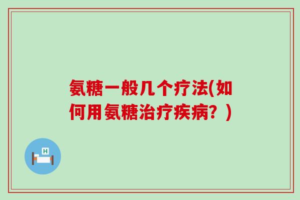 氨糖一般几个疗法(如何用氨糖治疗疾病?)-第1张图片-氨糖科普网 氨糖一般几个疗法(如何用氨糖治疗疾病?)-第1张图片-氨糖科普网