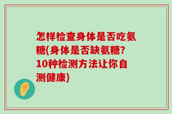 怎样检查身体是否吃氨糖(身体是否缺氨糖？10种检测方法让你自测健康)-第1张图片-氨糖科普网