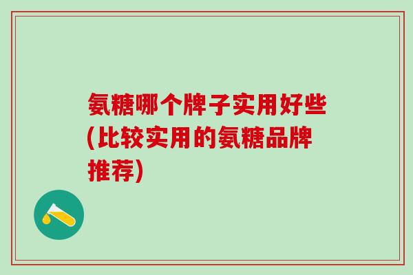 氨糖哪个牌子实用好些(比较实用的氨糖品牌推荐)-第1张图片-氨糖科普网