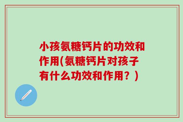 小孩氨糖钙片的功效和作用(氨糖钙片对孩子有什么功效和作用？)-第1张图片-氨糖科普网