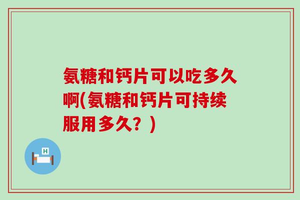 氨糖和钙片可以吃多久啊(氨糖和钙片可持续服用多久?)-第1张图片-氨糖科普网 氨糖和钙片可以吃多久啊(氨糖和钙片可持续服用多久?)-第1张图片-氨糖科普网