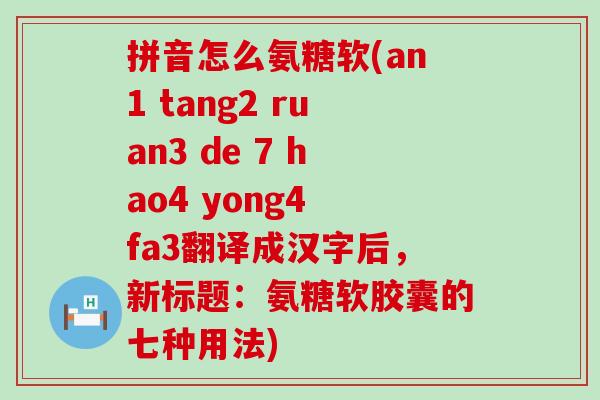 拼音怎么氨糖软(an1 tang2 ruan3 de 7 hao4 yong4 fa3翻译成汉字后,新标题:氨糖软胶囊的七种用法)-第1张图片-氨糖科普网 拼音怎么氨糖软(an1 tang2 ruan3 de 7 hao4 yong4 fa3翻译成汉字后,新标题:氨糖软胶囊的七种用法)-第1张图片-氨糖科普网