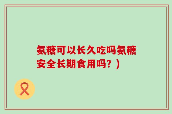 氨糖可以长久吃吗氨糖安全长期食用吗？)-第1张图片-氨糖科普网