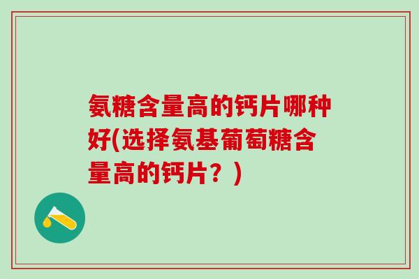 氨糖含量高的钙片哪种好(选择氨基葡萄糖含量高的钙片?)-第1张图片-氨糖科普网 氨糖含量高的钙片哪种好(选择氨基葡萄糖含量高的钙片?)-第1张图片-氨糖科普网