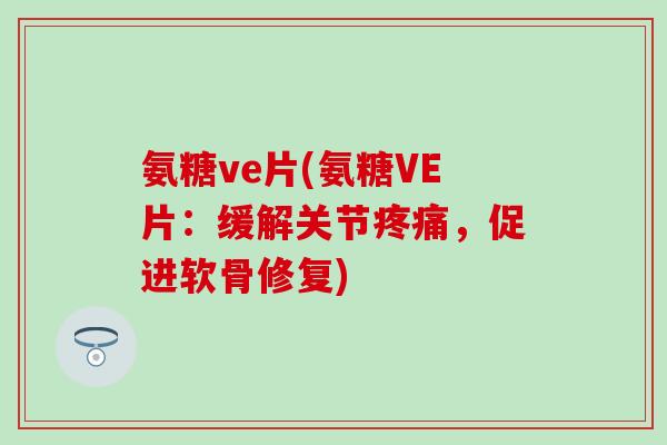 氨糖ve片(氨糖VE片:缓解关节疼痛,促进软骨修复)-第1张图片-氨糖科普网 氨糖ve片(氨糖VE片:缓解关节疼痛,促进软骨修复)-第1张图片-氨糖科普网