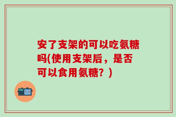 安了支架的可以吃氨糖吗(使用支架后,是否可以食用氨糖?)-第1张图片-氨糖科普网 安了支架的可以吃氨糖吗(使用支架后,是否可以食用氨糖?)-第1张图片-氨糖科普网