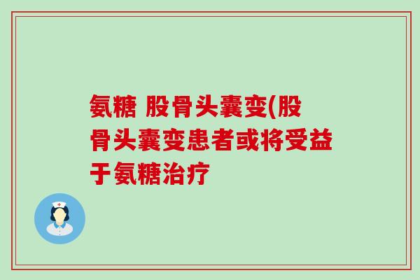 氨糖 股骨头囊变(股骨头囊变患者或将受益于氨糖治疗-第1张图片-氨糖科普网